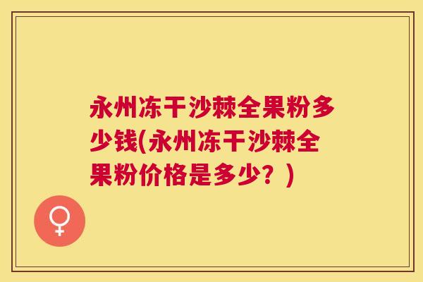 永州冻干沙棘全果粉多少钱(永州冻干沙棘全果粉价格是多少？)