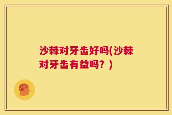 沙棘对牙齿好吗(沙棘对牙齿有益吗？)