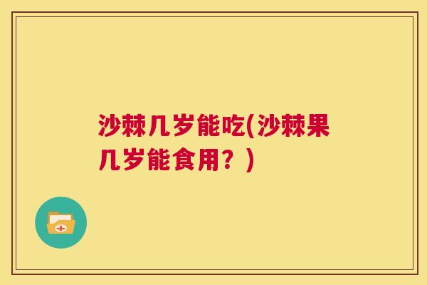沙棘几岁能吃(沙棘果几岁能食用？)