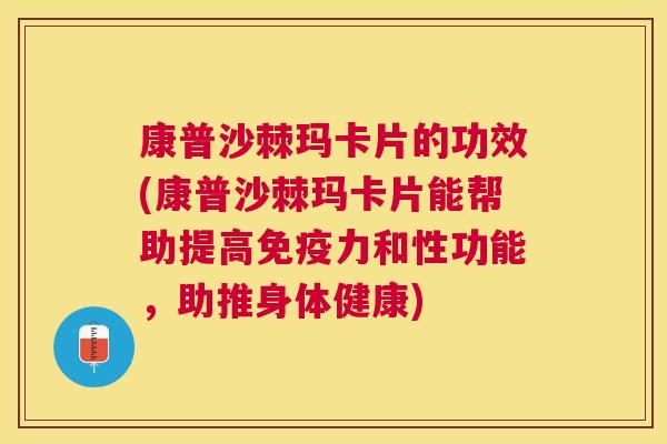 康普沙棘玛卡片的功效(康普沙棘玛卡片能帮助提高免疫力和性功能，助推身体健康)
