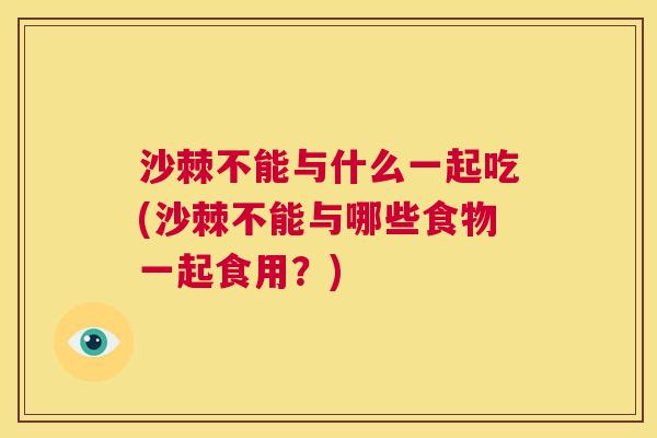 沙棘不能与什么一起吃(沙棘不能与哪些食物一起食用？)