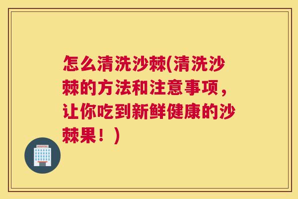 怎么清洗沙棘(清洗沙棘的方法和注意事项，让你吃到新鲜健康的沙棘果！)