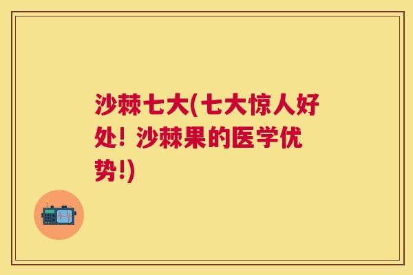 沙棘七大(七大惊人好处! 沙棘果的医学优势!)
