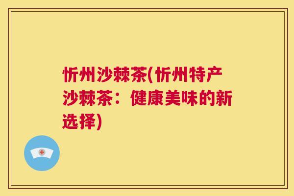 忻州沙棘茶(忻州特产沙棘茶:健康美味的新选择)