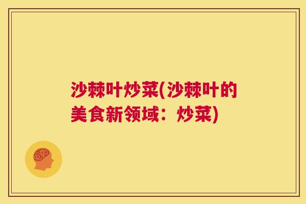 沙棘叶炒菜(沙棘叶的美食新领域：炒菜)