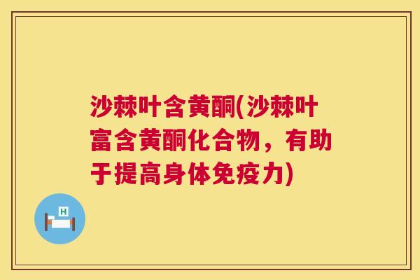 沙棘叶含黄酮(沙棘叶富含黄酮化合物，有助于提高身体免疫力)