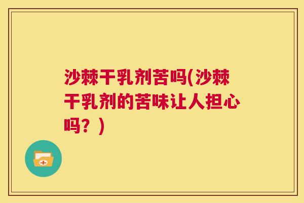 沙棘干乳剂苦吗(沙棘干乳剂的苦味让人担心吗?)