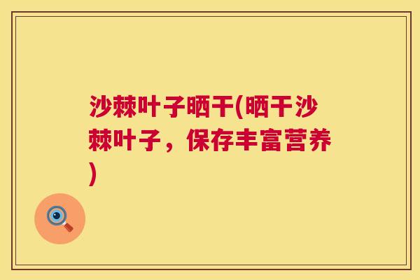 沙棘叶子晒干(晒干沙棘叶子，保存丰富营养)