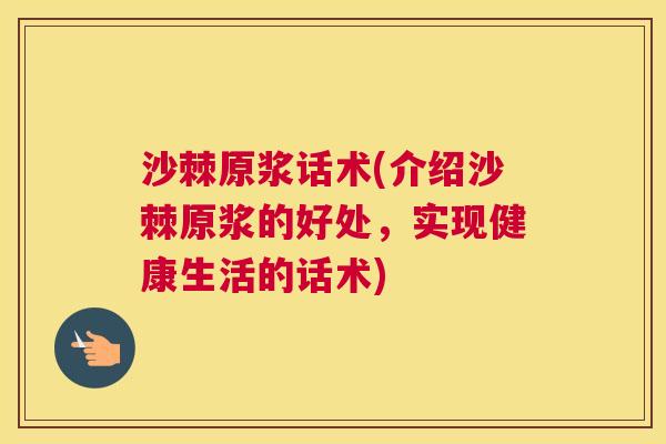 沙棘原浆话术(介绍沙棘原浆的好处，实现健康生活的话术)