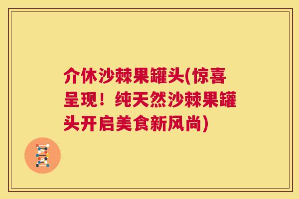 介休沙棘果罐头(惊喜呈现！纯天然沙棘果罐头开启美食新风尚)