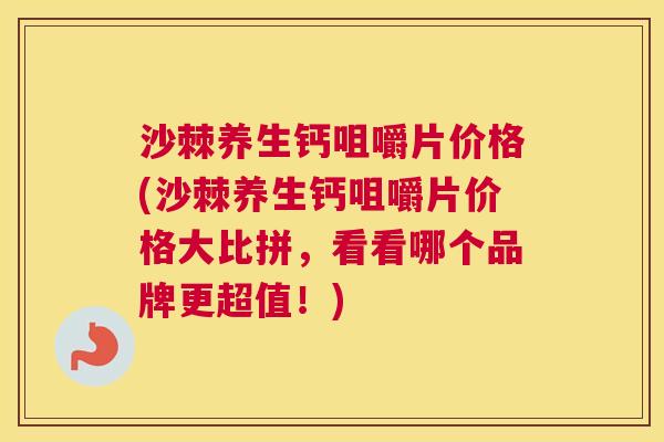沙棘养生钙咀嚼片价格(沙棘养生钙咀嚼片价格大比拼，看看哪个品牌更超值！)