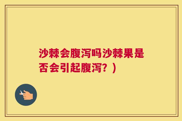 沙棘会腹泻吗沙棘果是否会引起腹泻？)