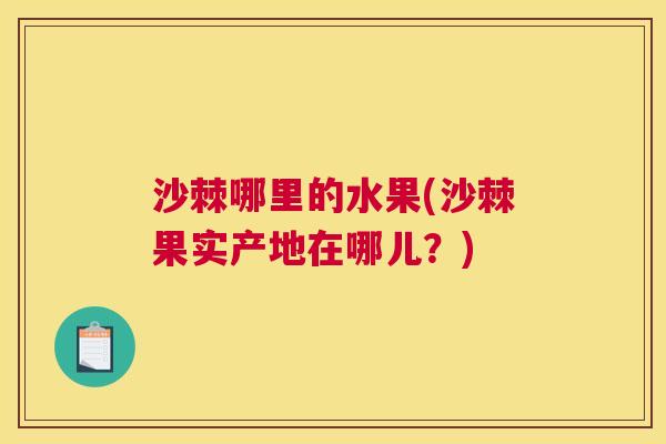 沙棘哪里的水果(沙棘果实产地在哪儿？)