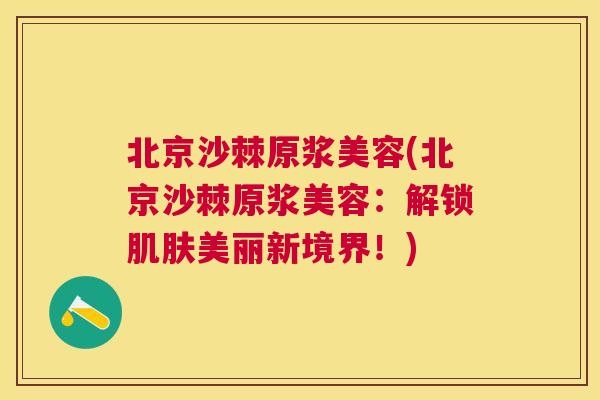 北京沙棘原浆美容(北京沙棘原浆美容：解锁肌肤美丽新境界！)