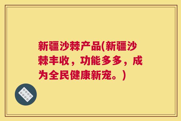 新疆沙棘产品(新疆沙棘丰收，功能多多，成为全民健康新宠。)