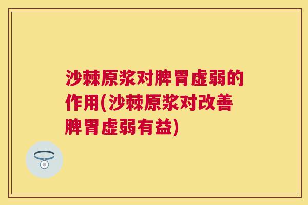 沙棘原浆对脾胃虚弱的作用(沙棘原浆对改善脾胃虚弱有益)