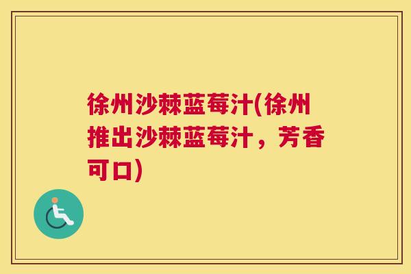 徐州沙棘蓝莓汁(徐州推出沙棘蓝莓汁，芳香可口)