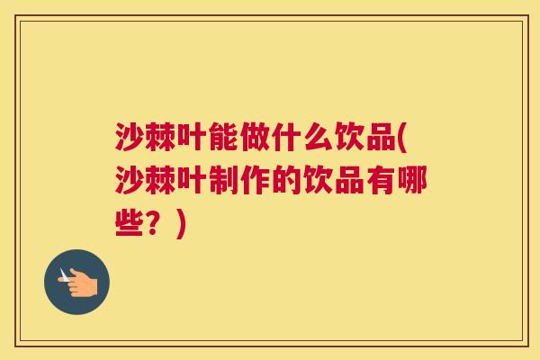 沙棘叶能做什么饮品(沙棘叶制作的饮品有哪些？)