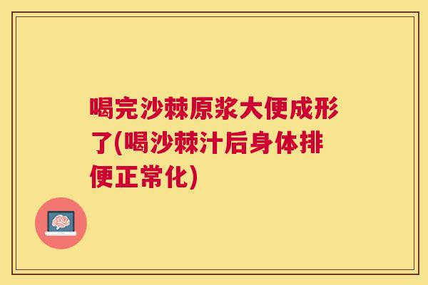 喝完沙棘原浆大便成形了(喝沙棘汁后身体排便正常化)