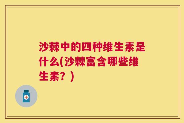 沙棘中的四种维生素是什么(沙棘富含哪些维生素？)