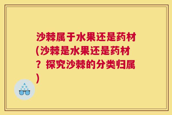 沙棘属于水果还是药材(沙棘是水果还是药材？探究沙棘的分类归属)
