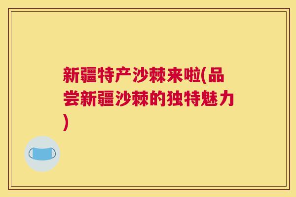 新疆特产沙棘来啦(品尝新疆沙棘的独特魅力)