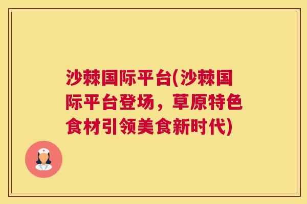 沙棘国际平台(沙棘国际平台登场，草原特色食材引领美食新时代)