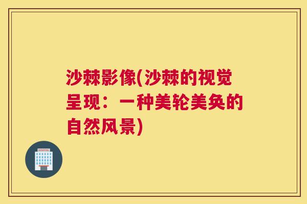 沙棘影像(沙棘的视觉呈现：一种美轮美奂的自然风景)