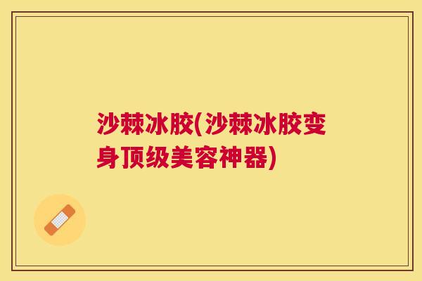 沙棘冰胶(沙棘冰胶变身顶级美容神器)