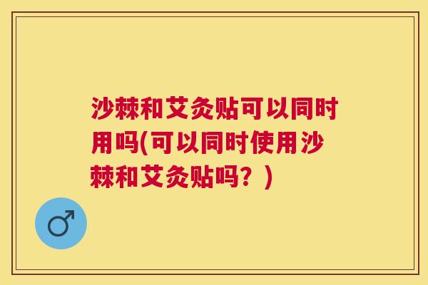 沙棘和艾灸贴可以同时用吗(可以同时使用沙棘和艾灸贴吗？)
