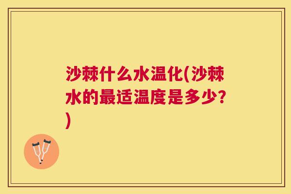 沙棘什么水温化(沙棘水的最适温度是多少?)