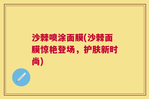 沙棘喷涂面膜(沙棘面膜惊艳登场，护肤新时尚)