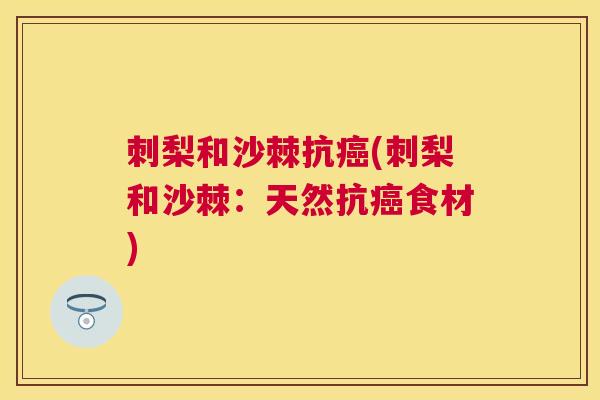 刺梨和沙棘抗癌(刺梨和沙棘：天然抗癌食材)