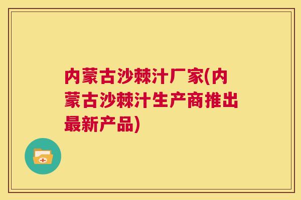 内蒙古沙棘汁厂家(内蒙古沙棘汁生产商推出新产品) 内蒙古沙棘汁厂家(内蒙古沙棘汁生产商推出新产品)