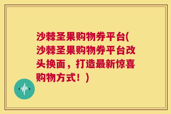 沙棘圣果购物券平台(沙棘圣果购物券平台改头换面，打造最新惊喜购物方式！)