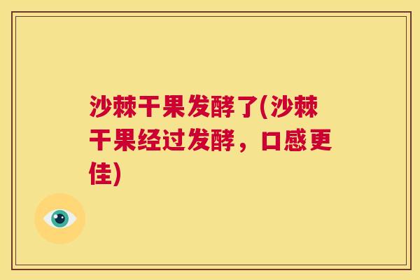 沙棘干果发酵了(沙棘干果经过发酵，口感更佳)
