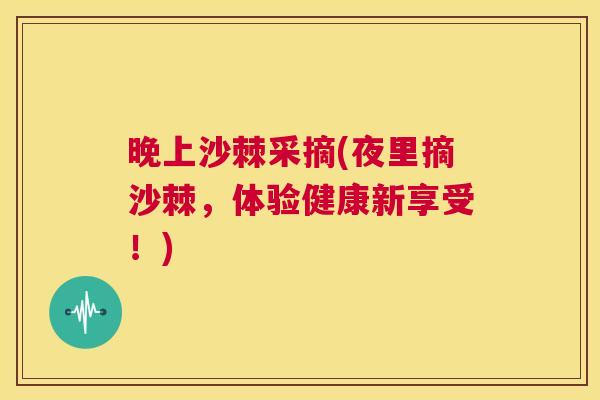 晚上沙棘采摘(夜里摘沙棘，体验健康新享受！)