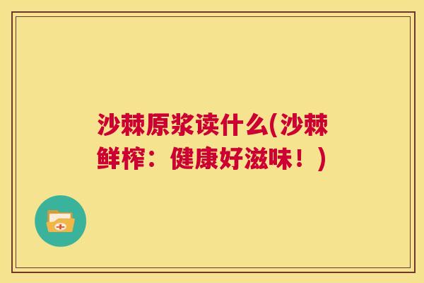 沙棘原浆读什么(沙棘鲜榨：健康好滋味！)