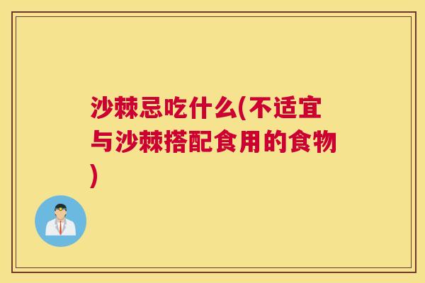 沙棘忌吃什么(不适宜与沙棘搭配食用的食物)