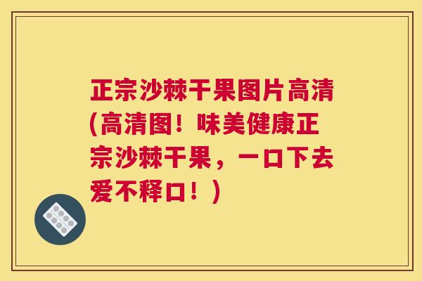 正宗沙棘干果图片高清(高清图！味美健康正宗沙棘干果，一口下去爱不释口！)