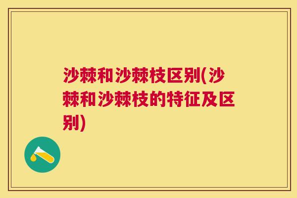 沙棘和沙棘枝区别(沙棘和沙棘枝的特征及区别)