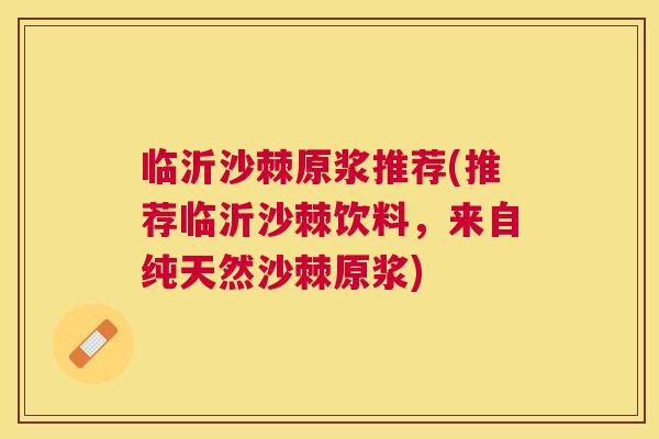 临沂沙棘原浆推荐(推荐临沂沙棘饮料，来自纯天然沙棘原浆)