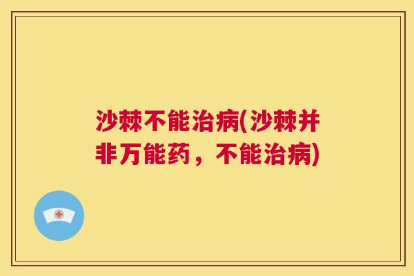 沙棘不能治病(沙棘并非万能药，不能治病)