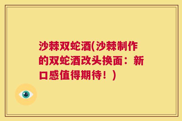 沙棘双蛇酒(沙棘制作的双蛇酒改头换面：新口感值得期待！)