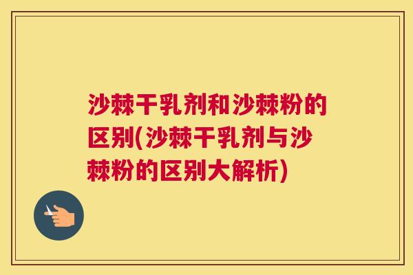 沙棘干乳剂和沙棘粉的区别(沙棘干乳剂与沙棘粉的区别大解析)