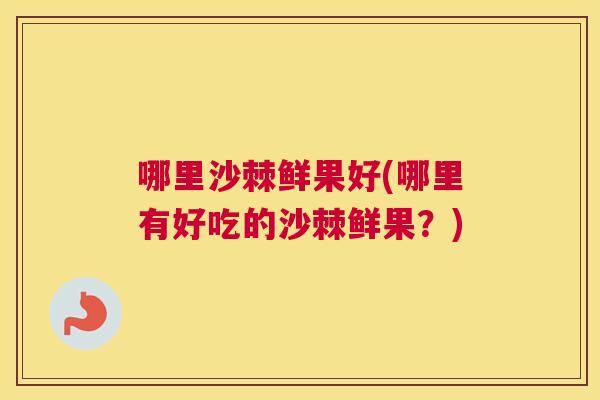 哪里沙棘鲜果好(哪里有好吃的沙棘鲜果？)