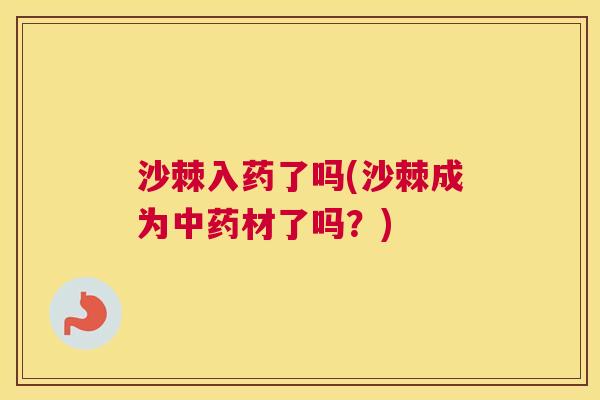 沙棘入药了吗(沙棘成为中药材了吗？)