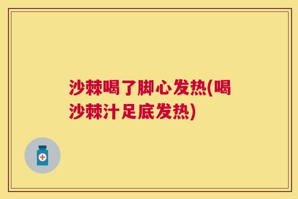 沙棘喝了脚心发热(喝沙棘汁足底发热)