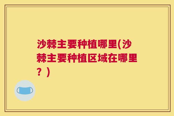 沙棘主要种植哪里(沙棘主要种植区域在哪里？)