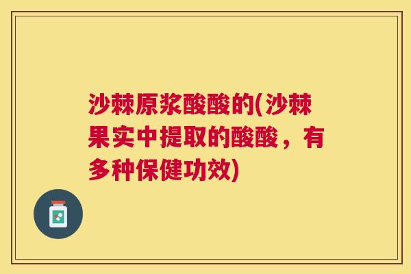 沙棘原浆酸酸的(沙棘果实中提取的酸酸，有多种保健功效)